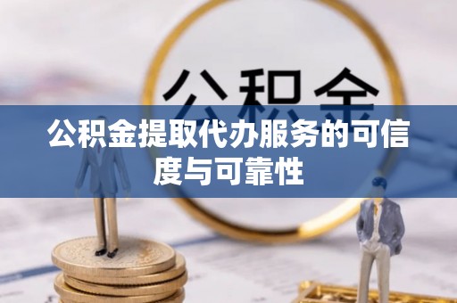 虎丘公积金提取代办服务的可信度与可靠性