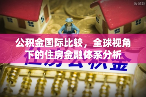虎丘公积金国际比较，全球视角下的住房金融体系分析