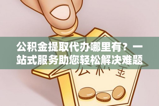 虎丘公积金提取代办哪里有？一站式服务助您轻松解决难题