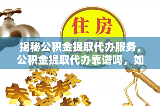 虎丘揭秘公积金提取代办服务，公积金提取代办靠谱吗，如何选择值得信赖的平台？