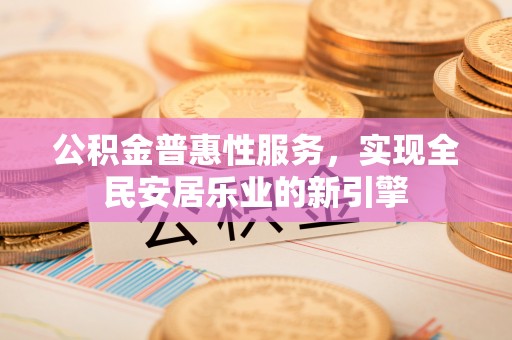 虎丘公积金普惠性服务，实现全民安居乐业的新引擎