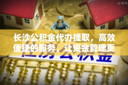 虎丘长沙公积金代办提取，高效便捷的服务，让资金管理更轻松