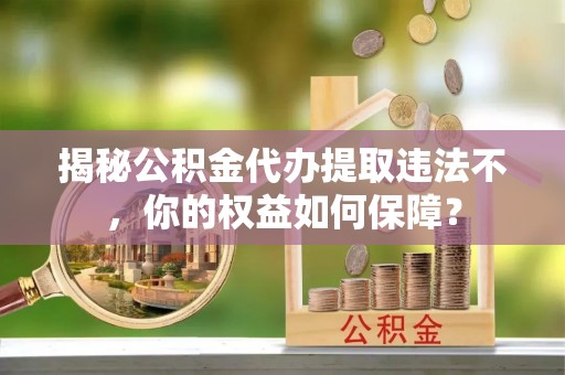 虎丘揭秘公积金代办提取违法不，你的权益如何保障？