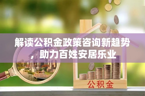 虎丘解读公积金政策咨询新趋势，助力百姓安居乐业