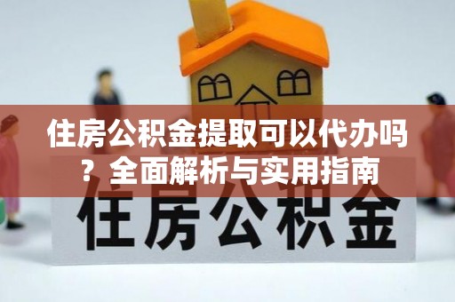 虎丘住房公积金提取可以代办吗？全面解析与实用指南